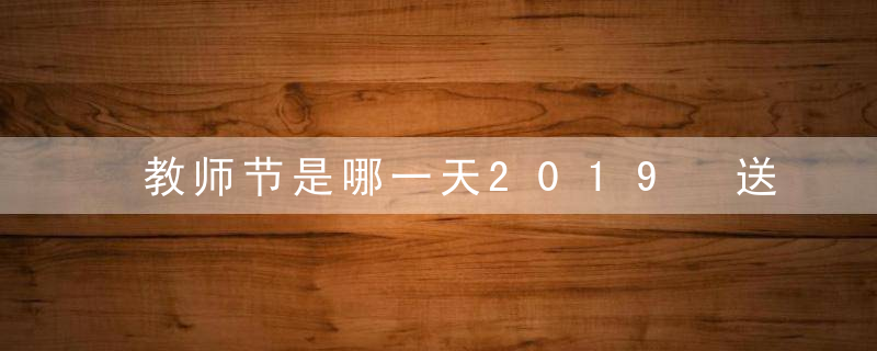 教师节是哪一天2019 送什么鲜花合适